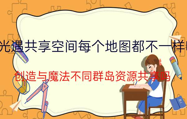 光遇共享空间每个地图都不一样吗 创造与魔法不同群岛资源共享吗？